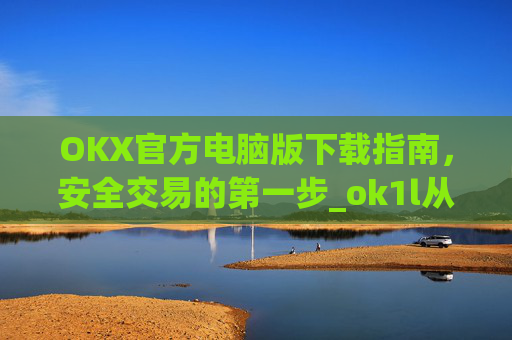OKX官方电脑版下载指南，安全交易的第一步_ok1l从哪下载