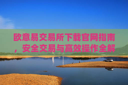 欧意易交易所下载官网指南,安全交易与高效操作全解析_
