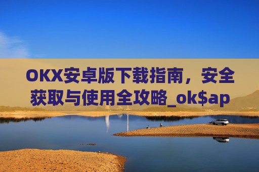 OKX安卓版下载指南,安全获取与使用全攻略_ok$apk