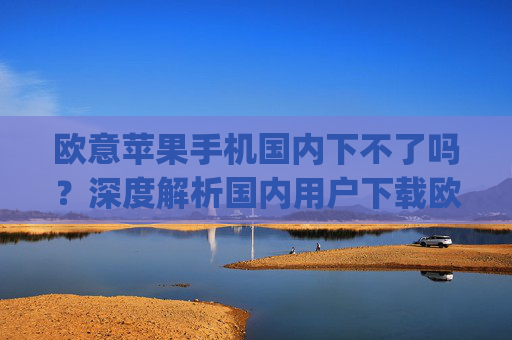 欧意苹果手机国内下不了吗?深度解析国内用户下载欧易App的解决方案_苹果欧版能不能买?