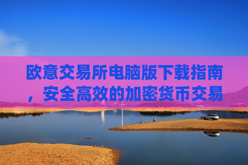 欧意交易所电脑版下载指南,安全高效的加密货币交易体验_欧亿交易所app