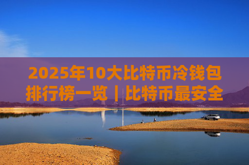 2025年10大比特币冷钱包排行榜一览｜比特币最安全的冷钱包