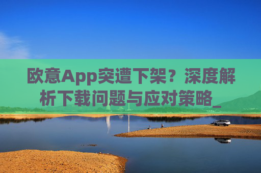 欧意App突遭下架?深度解析下载问题与应对策略_