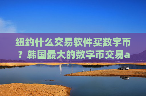 纽约什么交易软件买数字币?韩国最大的数字币交易app下载