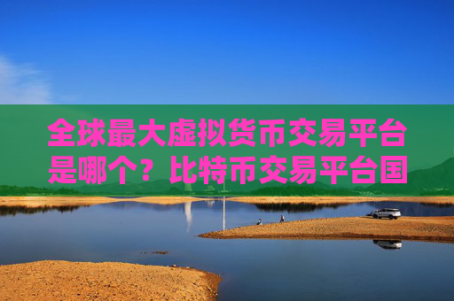 全球最大虚拟货币交易平台是哪个?比特币交易平台国家合法平台有哪些?