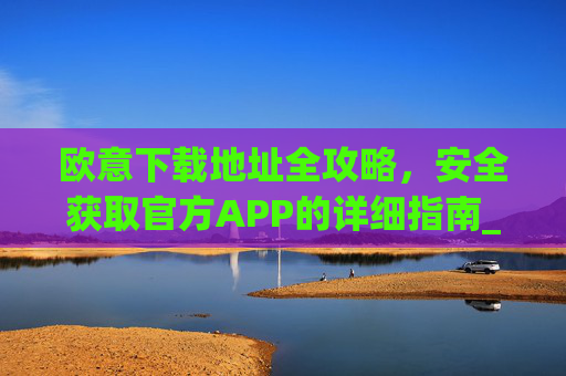欧意下载地址全攻略,安全获取官方APP的详细指南_易欧app官网下载