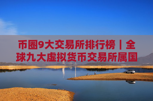 币圈9大交易所排行榜|全球九大虚拟货币交易所属国家