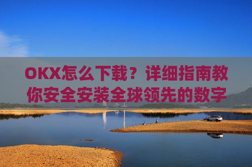 OKX怎么下载？详细指南教你安全安装全球领先的数字货币交易平台_ok1l从哪下载