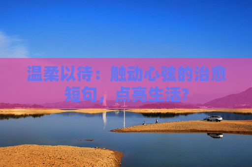温柔以待:触动心弦的治愈短句,点亮生活?