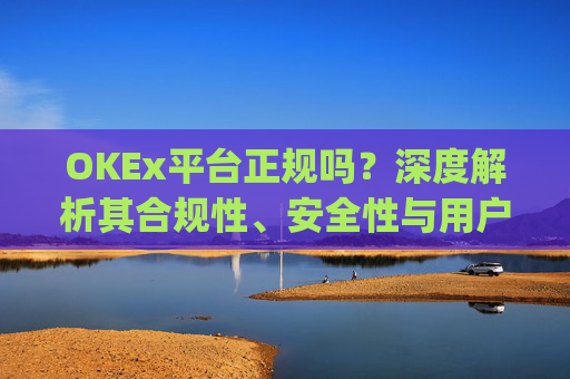 OKEx平台正规吗?深度解析其合规性、安全性与用户口碑_okex是真的吗