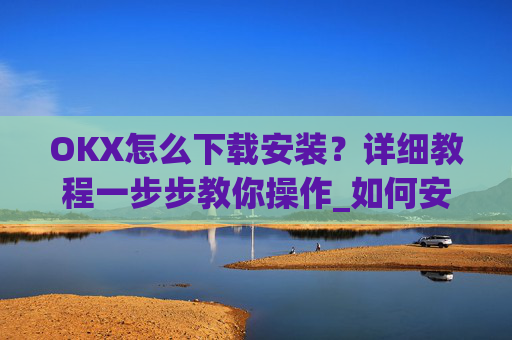 OKX怎么下载安装?详细教程一步步教你操作_如何安装okex
