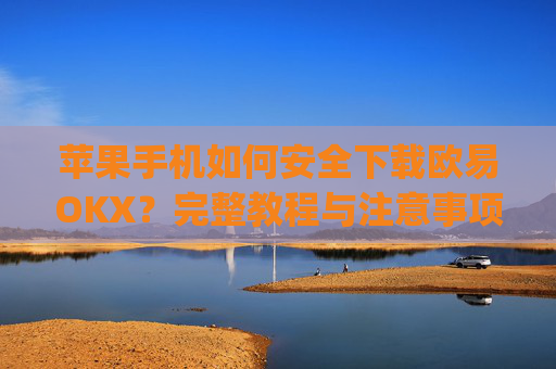 苹果手机如何安全下载欧易OKX？完整教程与注意事项_
