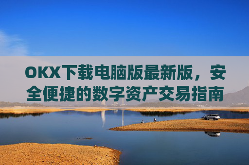 OKX下载电脑版最新版,安全便捷的数字资产交易指南_电脑版okex