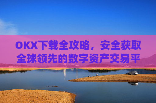 OKX下载全攻略,安全获取全球领先的数字资产交易平台_okX官网下载