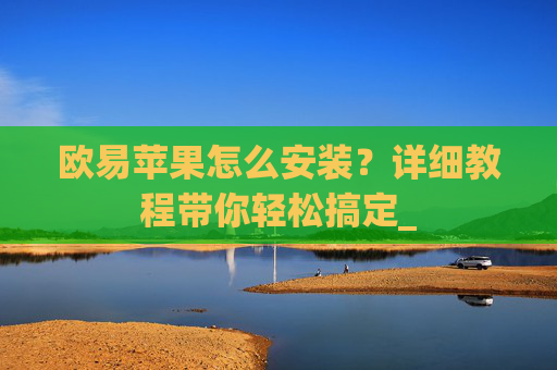 欧易苹果怎么安装?详细教程带你轻松搞定_