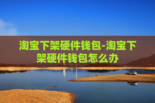 淘宝下架硬件钱包-淘宝下架硬件钱包怎么办