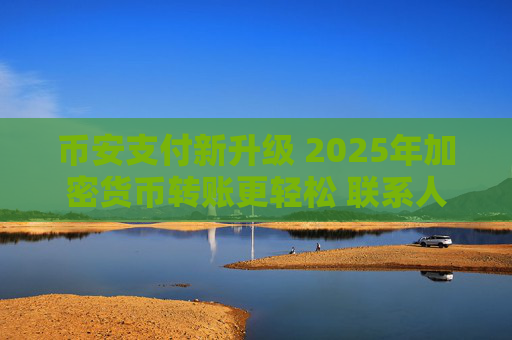 币安支付新升级 2025年加密货币转账更轻松 联系人转账与链上转账详解