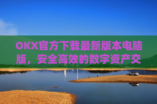 OKX官方下载最新版本电脑版，安全高效的数字资产交易指南_ok官网下载