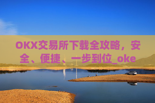 OKX交易所下载全攻略,安全、便捷、一步到位_okex怎么安装