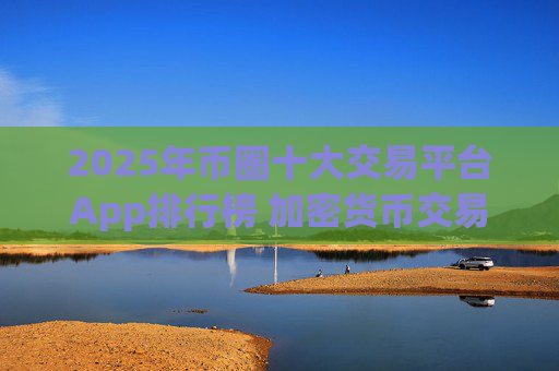 2025年币圈十大交易平台App排行榜 加密货币交易所推荐榜单
