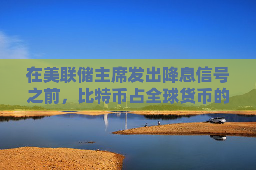 在美联储主席发出降息信号之前,比特币占全球货币的比重已攀升至1.7%