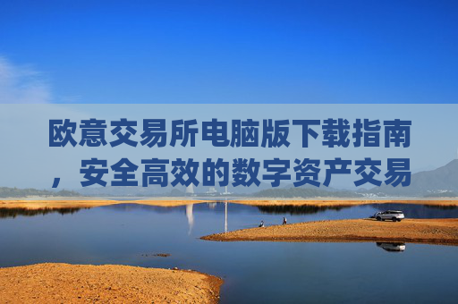 欧意交易所电脑版下载指南,安全高效的数字资产交易平台_欧亿交易所app