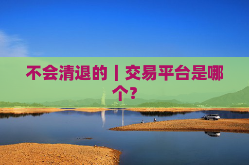 不会清退的｜交易平台是哪个？