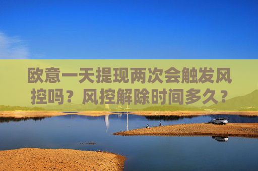 欧意一天提现两次会触发风控吗?风控解除时间多久?