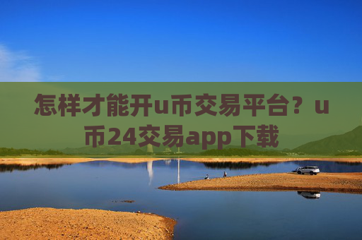 怎样才能开u币交易平台?u币24交易app下载