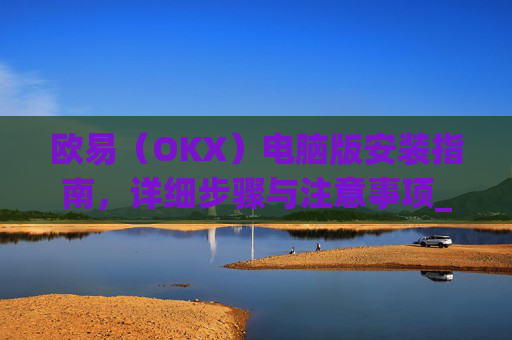 欧易（OKX）电脑版安装指南，详细步骤与注意事项_