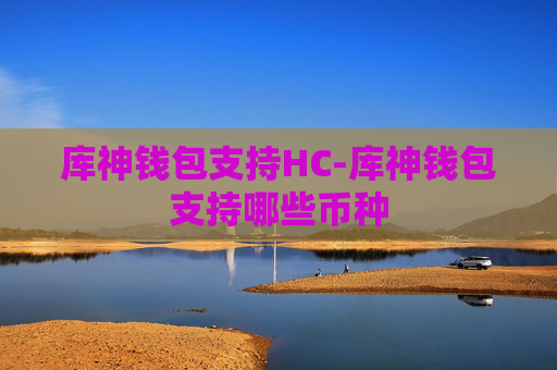 库神钱包支持HC-库神钱包支持哪些币种