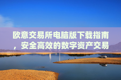 欧意交易所电脑版下载指南,安全高效的数字资产交易平台_欧亿交易所app
