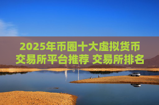 2025年币圈十大虚拟货币交易所平台推荐 交易所排名前十详细介绍