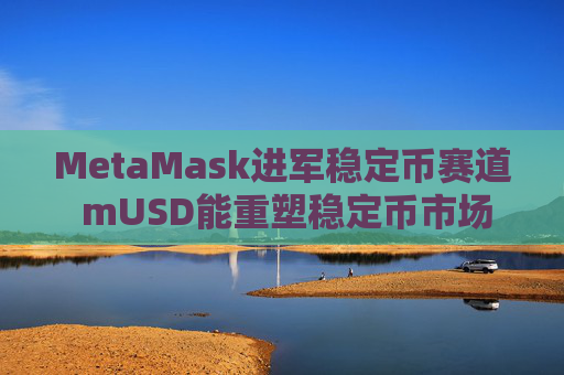 MetaMask进军稳定币赛道 mUSD能重塑稳定币市场格局吗