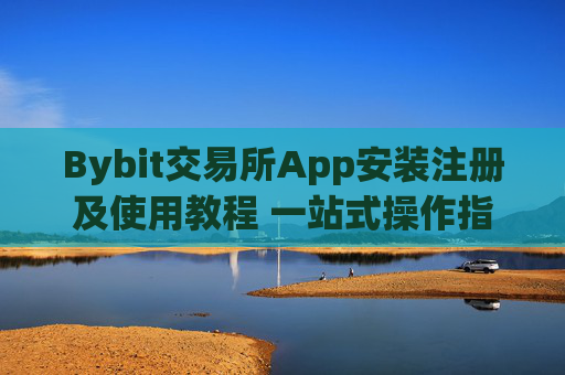 Bybit交易所App安装注册及使用教程 一站式操作指南