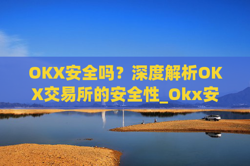 OKX安全吗？深度解析OKX交易所的安全性_Okx安全吗?