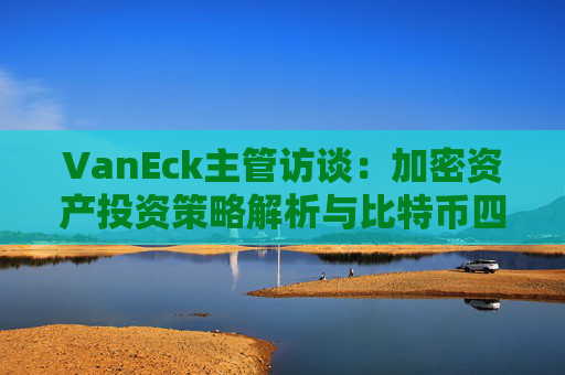 VanEck主管访谈:加密资产投资策略解析与比特币四年周期展望