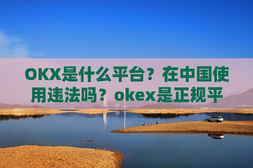 OKX是什么平台?在中国使用违法吗?okex是正规平台吗