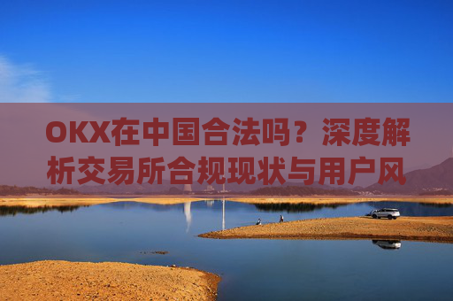 OKX在中国合法吗?深度解析交易所合规现状与用户风险防范_okex是中国的平台吗