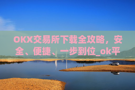 OKX交易所下载全攻略，安全、便捷、一步到位_ok平台怎么下载