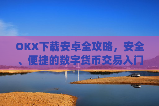 OKX下载安卓全攻略,安全、便捷的数字货币交易入门指南_okex-android.apk.1.1.1