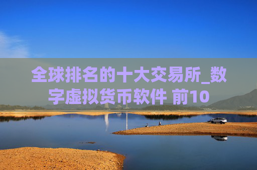全球排名的十大交易所_数字虚拟货币软件 前10