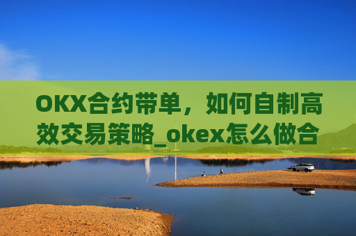 OKX合约带单，如何自制高效交易策略_okex怎么做合约