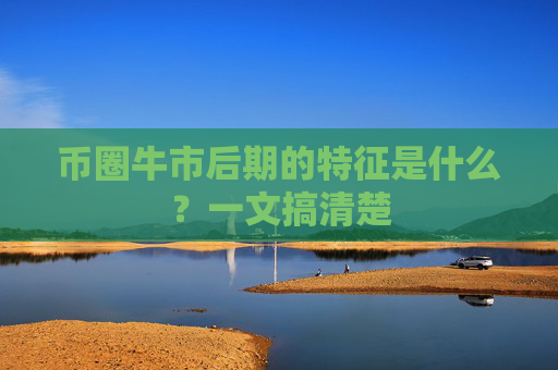 币圈牛市后期的特征是什么?一文搞清楚