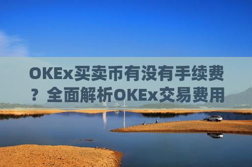 OKEx买卖币有没有手续费?全面解析OKEx交易费用_okex 卖币