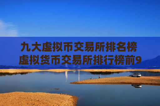 九大虚拟币交易所排名榜 虚拟货币交易所排行榜前9名