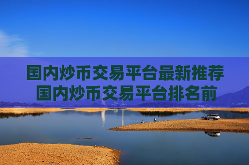 国内炒币交易平台最新推荐 国内炒币交易平台排名前五