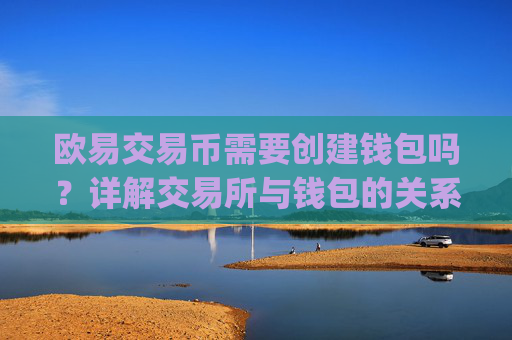欧易交易币需要创建钱包吗？详解交易所与钱包的关系_