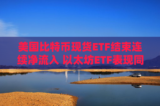 美国比特币现货ETF结束连续净流入 以太坊ETF表现同样疲软
