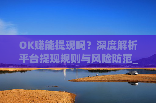 OK赚能提现吗？深度解析平台提现规则与风险防范_ok赚提现门槛高吗